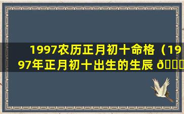 1997农历正月初十命格（1997年正月初十出生的生辰 🐋 八字）